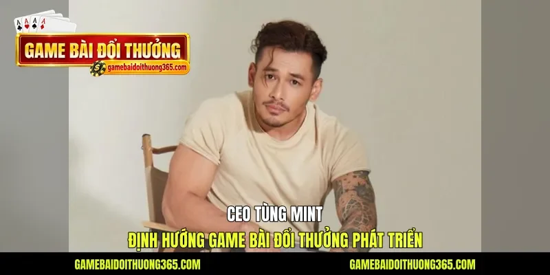 Ceo Tùng Mint định hướng Game bài đổi thưởng phát triển